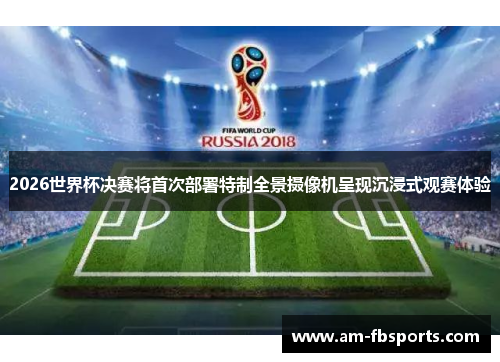 2026世界杯决赛将首次部署特制全景摄像机呈现沉浸式观赛体验