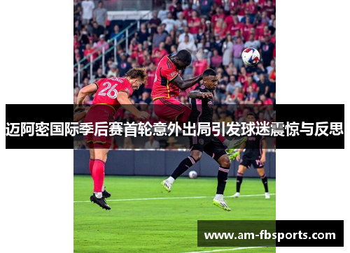 迈阿密国际季后赛首轮意外出局引发球迷震惊与反思 迈阿密国际季后赛首轮意外出局引发球迷震惊与反思