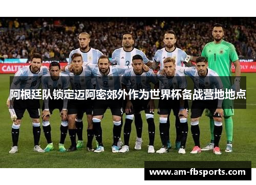 阿根廷队锁定迈阿密郊外作为世界杯备战营地地点 阿根廷队锁定迈阿密郊外作为世界杯备战营地地点