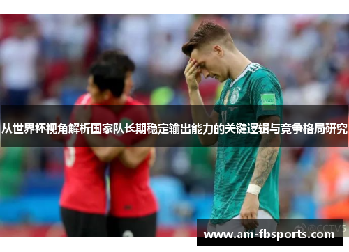 从世界杯视角解析国家队长期稳定输出能力的关键逻辑与竞争格局研究 从世界杯视角解析国家队长期稳定输出能力的关键逻辑与竞争格局研究