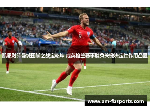 凯恩对阵曼城国脚之战定乾坤 成英格兰赛事胜负关键决定性作用凸显 凯恩对阵曼城国脚之战定乾坤 成英格兰赛事胜负关键决定性作用凸显